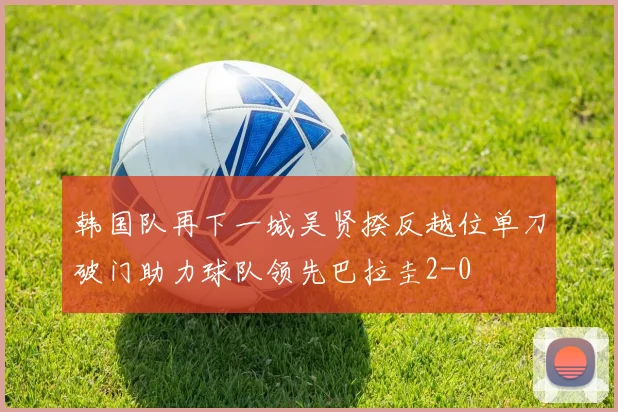 韩国队再下一城吴贤揆反越位单刀破门助力球队领先巴拉圭2-0