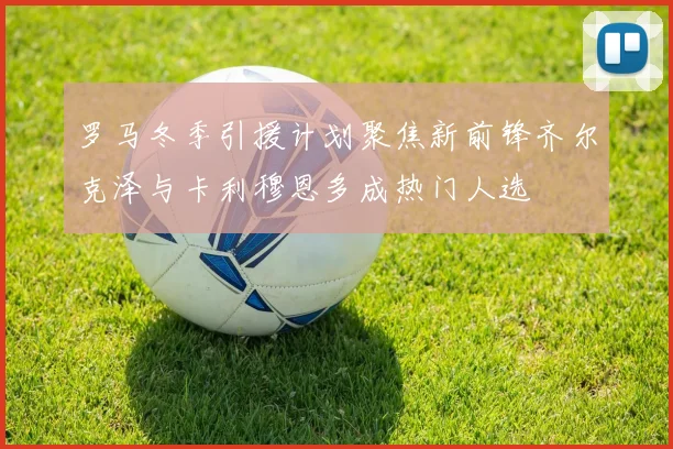 罗马冬季引援计划聚焦新前锋齐尔克泽与卡利穆恩多成热门人选