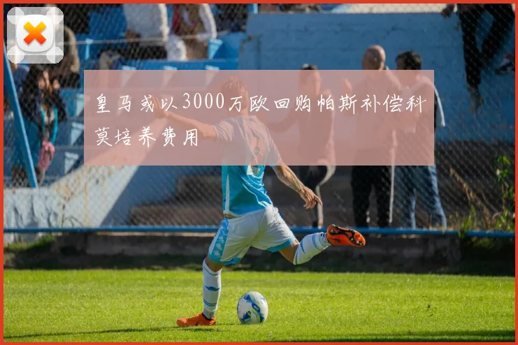 皇马或以3000万欧回购帕斯补偿科莫培养费用
