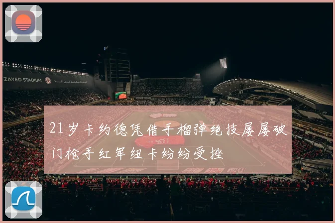 21岁卡约德凭借手榴弹绝技屡屡破门枪手红军纽卡纷纷受挫