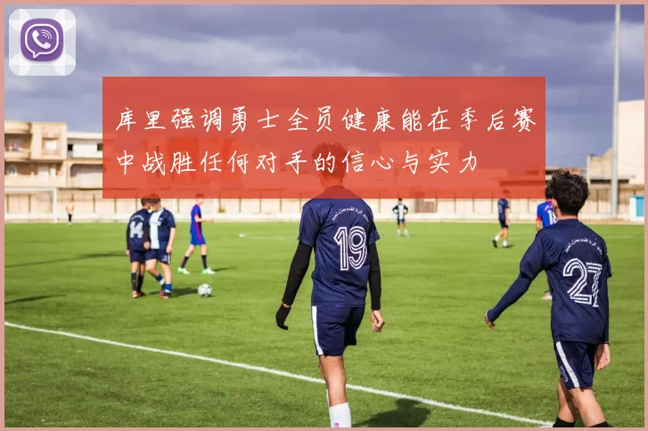 库里强调勇士全员健康能在季后赛中战胜任何对手的信心与实力