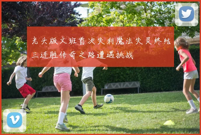 光头版文班首次失利魔法失灵终结三连胜传奇之路遭遇挑战