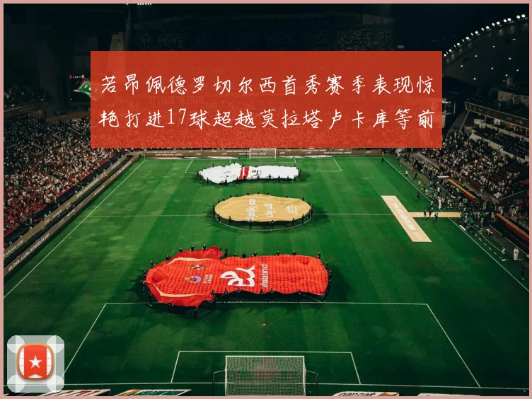 若昂佩德罗切尔西首秀赛季表现惊艳打进17球超越莫拉塔卢卡库等前锋