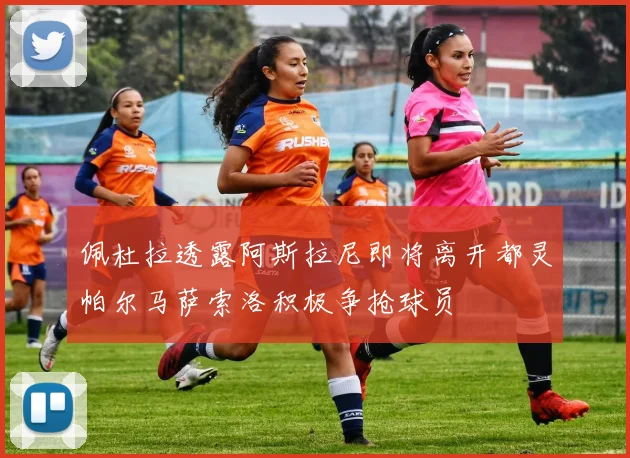 佩杜拉透露阿斯拉尼即将离开都灵帕尔马萨索洛积极争抢球员