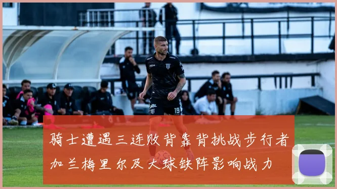 骑士遭遇三连败背靠背挑战步行者加兰梅里尔及大球缺阵影响战力