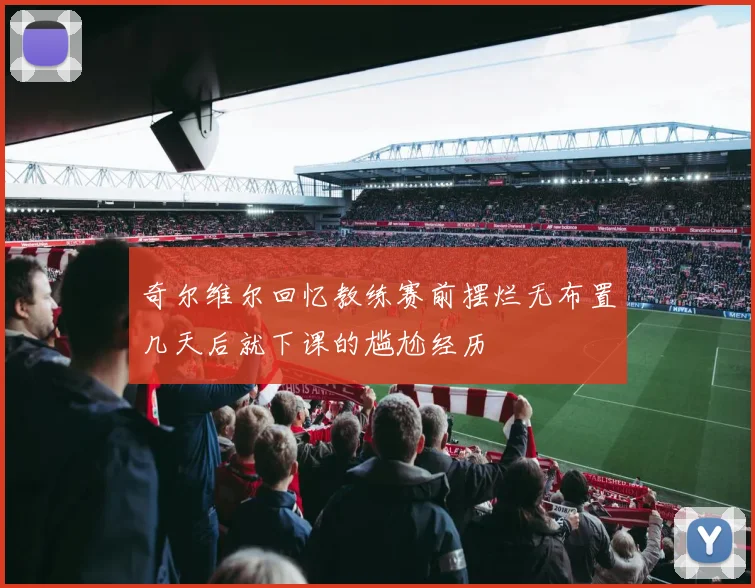 奇尔维尔回忆教练赛前摆烂无布置几天后就下课的尴尬经历