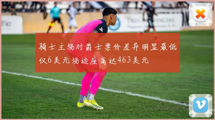 骑士主场对爵士票价差异明显最低仅6美元场边座高达463美元