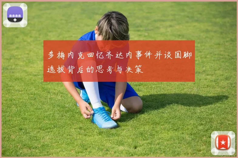 多梅内克回忆齐达内事件并谈国脚选拔背后的思考与决策