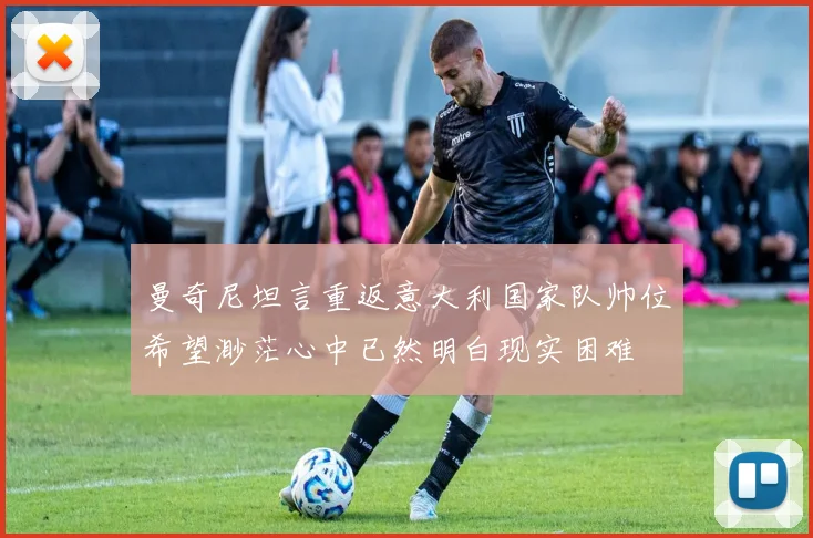 曼奇尼坦言重返意大利国家队帅位希望渺茫心中已然明白现实困难
