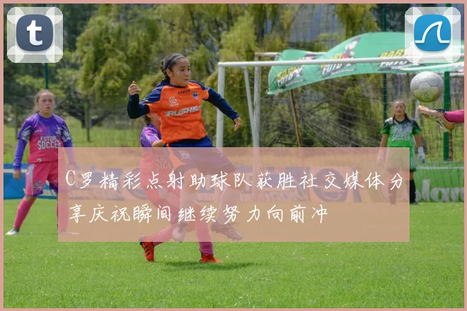 C罗精彩点射助球队获胜社交媒体分享庆祝瞬间继续努力向前冲