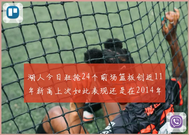 湖人今日狂抢24个前场篮板创近11年新高上次如此表现还是在2014年