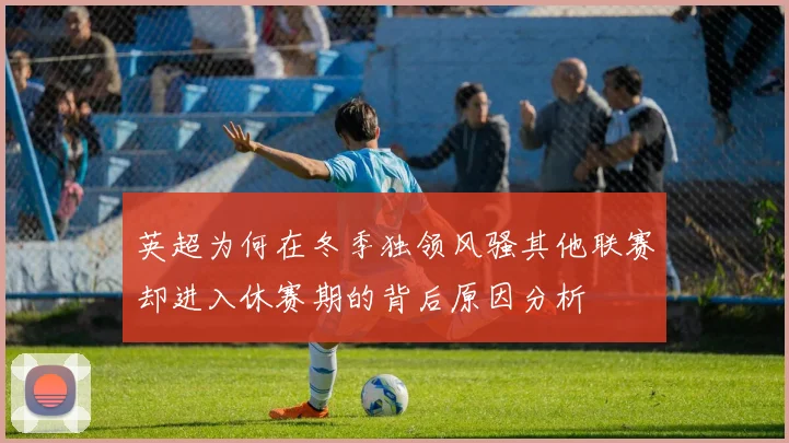 英超为何在冬季独领风骚其他联赛却进入休赛期的背后原因分析