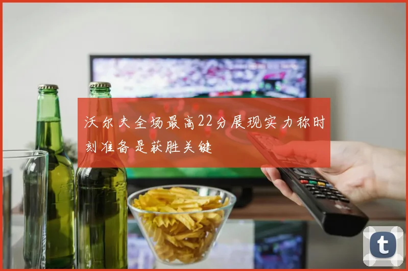 沃尔夫全场最高22分展现实力称时刻准备是获胜关键