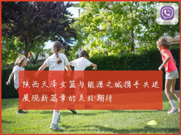 陕西天泽女篮与能源之城携手共进展现新篇章的美好期待
