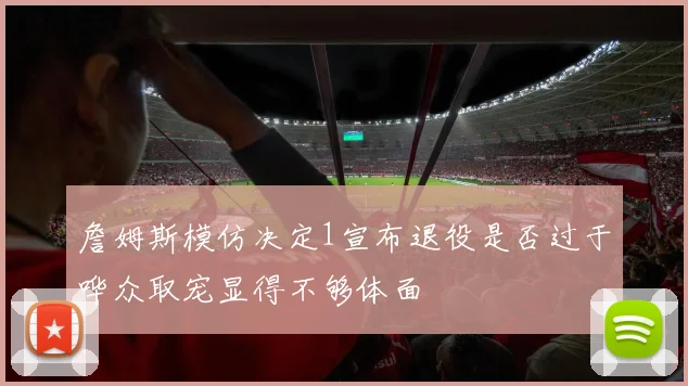 詹姆斯模仿决定1宣布退役是否过于哗众取宠显得不够体面