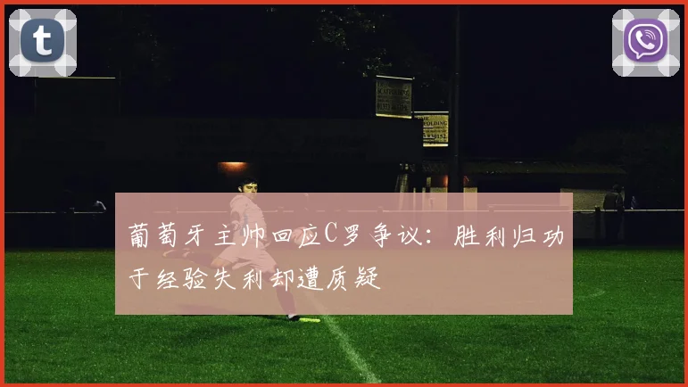 葡萄牙主帅回应C罗争议：胜利归功于经验失利却遭质疑