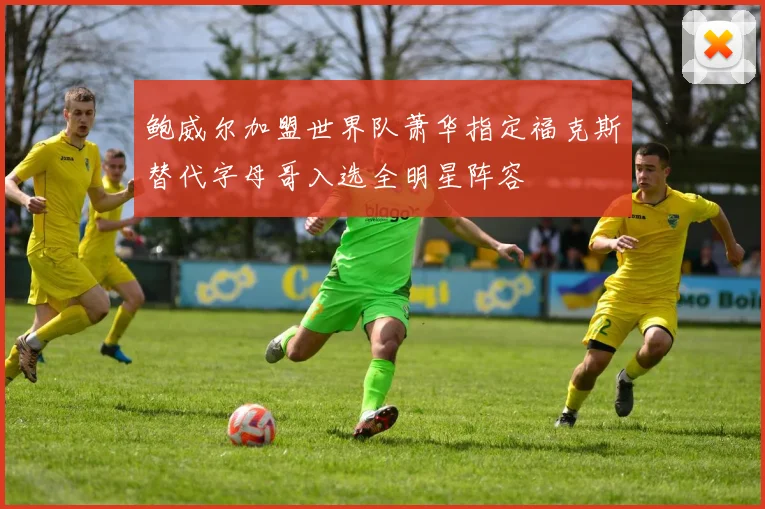 鲍威尔加盟世界队萧华指定福克斯替代字母哥入选全明星阵容