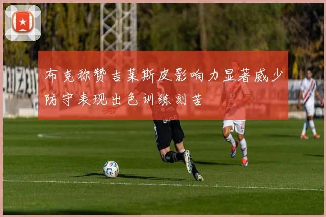布克称赞吉莱斯皮影响力显著威少防守表现出色训练刻苦
