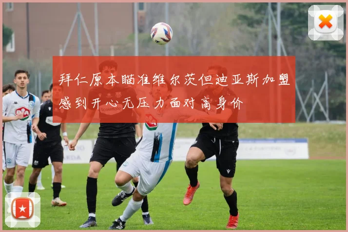 拜仁原本瞄准维尔茨但迪亚斯加盟感到开心无压力面对高身价